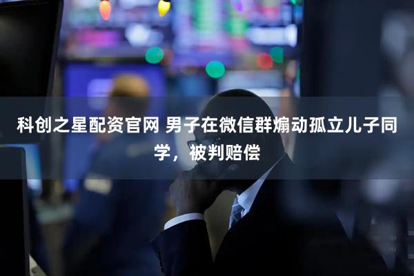 科创之星配资官网 男子在微信群煽动孤立儿子同学，被判赔偿
