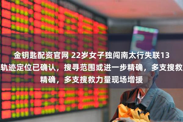 金钥匙配资官网 22岁女子独闯南太行失联13天，其最后的轨迹定位已确认，搜寻范围或进一步精确，多支搜救力量现场增援