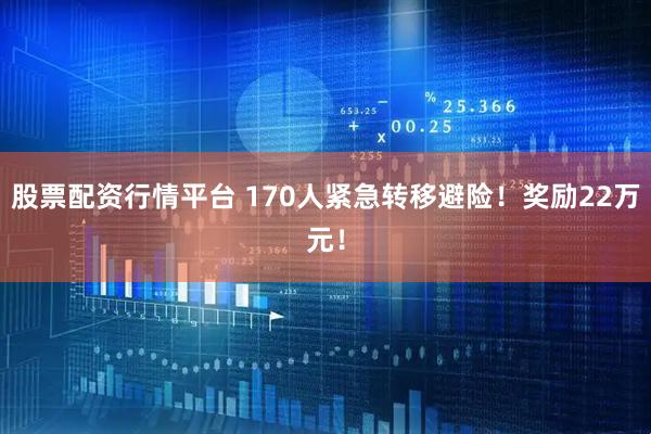 股票配资行情平台 170人紧急转移避险！奖励22万元！