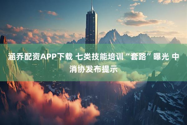 涵乔配资APP下载 七类技能培训“套路”曝光 中消协发布提示