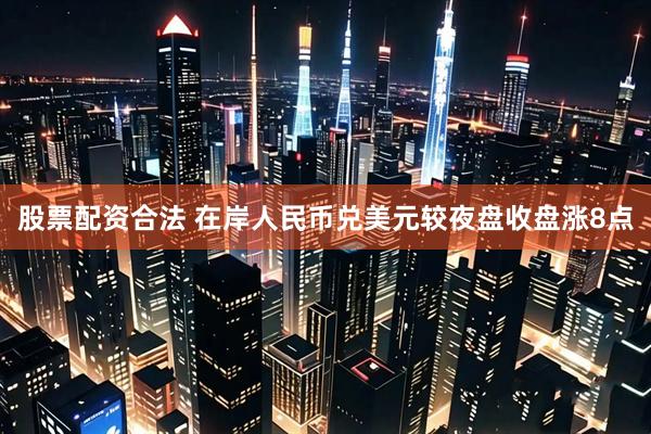 股票配资合法 在岸人民币兑美元较夜盘收盘涨8点