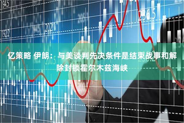 亿策略 伊朗：与美谈判先决条件是结束战事和解除封锁霍尔木兹海峡