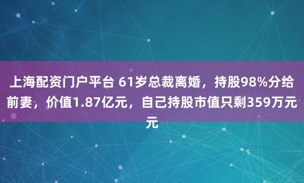 上海配资门户平台 61岁总裁离婚，持股98%分给前妻，价值1.87亿元，自己持股市值只剩359万元