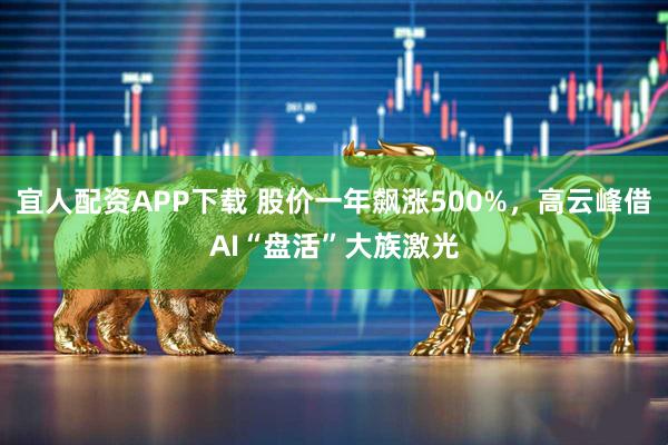 宜人配资APP下载 股价一年飙涨500%，高云峰借AI“盘活”大族激光