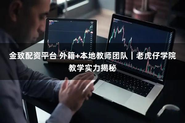 金致配资平台 外籍+本地教师团队｜老虎仔学院教学实力揭秘